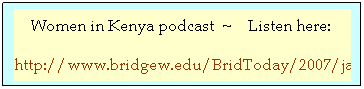Text Box: &nbsp;&nbsp;&nbsp; Women in Kenya podcast&nbsp; ~&nbsp;&nbsp;&nbsp; Listen here:&nbsp;&nbsp;&nbsp;&nbsp;&nbsp;&nbsp;&nbsp;&nbsp; 
http://www.bridgew.edu/BridToday/2007/jan/madre.cfm
